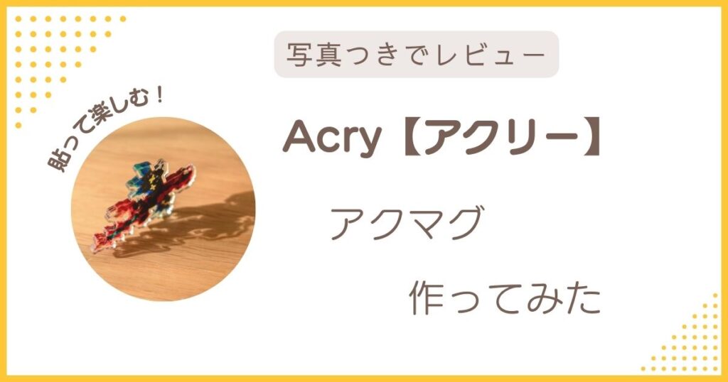 Acry（アクリー）のアクマグを実際に作ってみたレビューのアイキャッチ画像。貼って楽しめるアクリルマグネット。